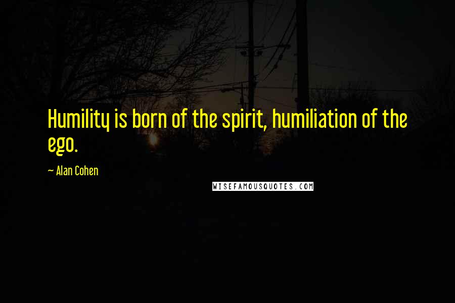 Alan Cohen Quotes: Humility is born of the spirit, humiliation of the ego.