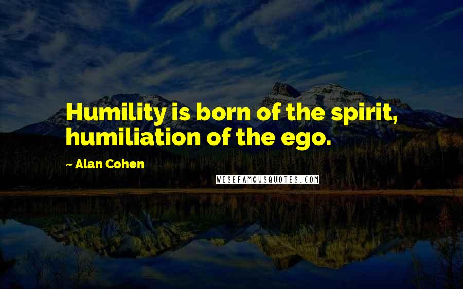 Alan Cohen Quotes: Humility is born of the spirit, humiliation of the ego.