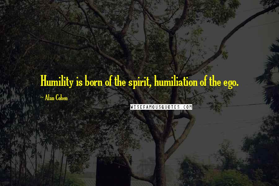 Alan Cohen Quotes: Humility is born of the spirit, humiliation of the ego.
