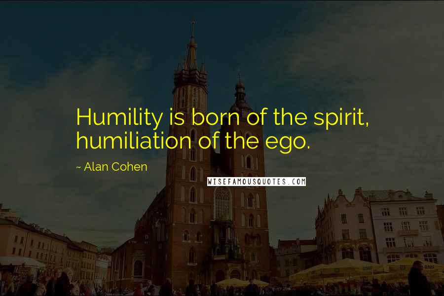 Alan Cohen Quotes: Humility is born of the spirit, humiliation of the ego.