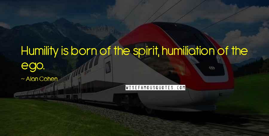 Alan Cohen Quotes: Humility is born of the spirit, humiliation of the ego.