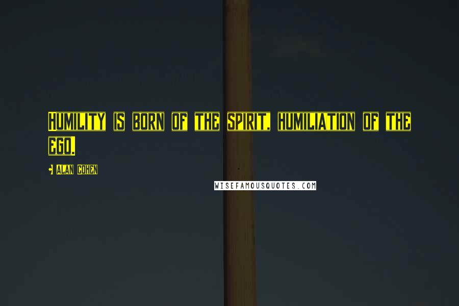 Alan Cohen Quotes: Humility is born of the spirit, humiliation of the ego.