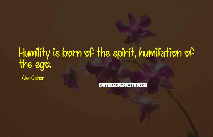 Alan Cohen Quotes: Humility is born of the spirit, humiliation of the ego.