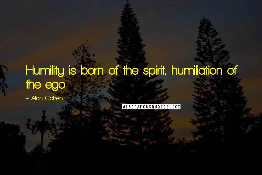 Alan Cohen Quotes: Humility is born of the spirit, humiliation of the ego.