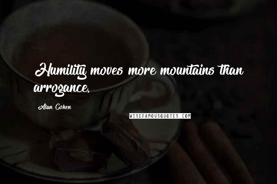 Alan Cohen Quotes: Humility moves more mountains than arrogance.