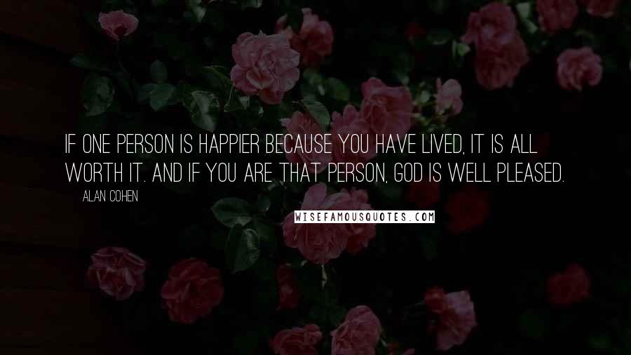 Alan Cohen Quotes: If one person is happier because you have lived, it is all worth it. And if you are that person, God is well pleased.