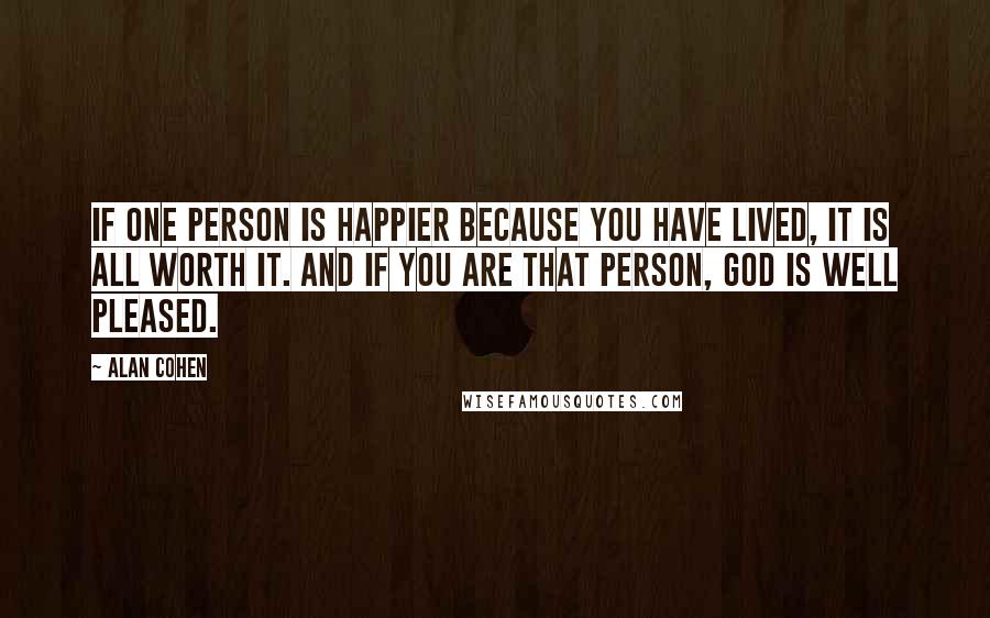 Alan Cohen Quotes: If one person is happier because you have lived, it is all worth it. And if you are that person, God is well pleased.