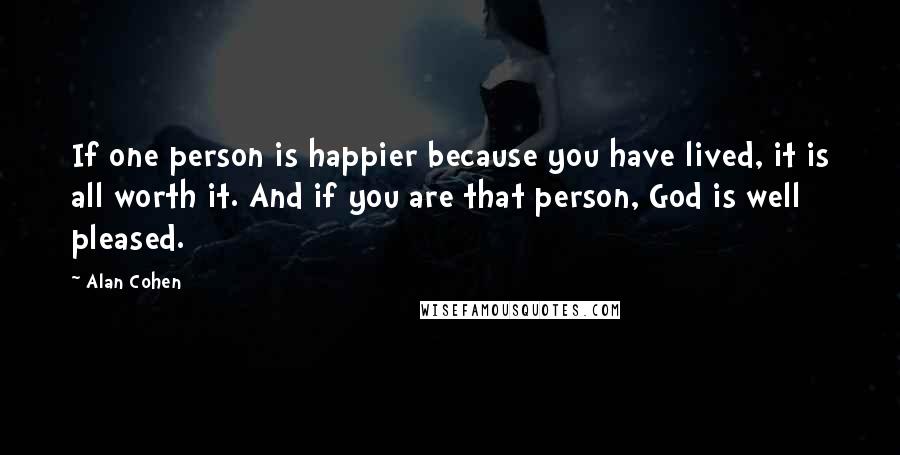 Alan Cohen Quotes: If one person is happier because you have lived, it is all worth it. And if you are that person, God is well pleased.