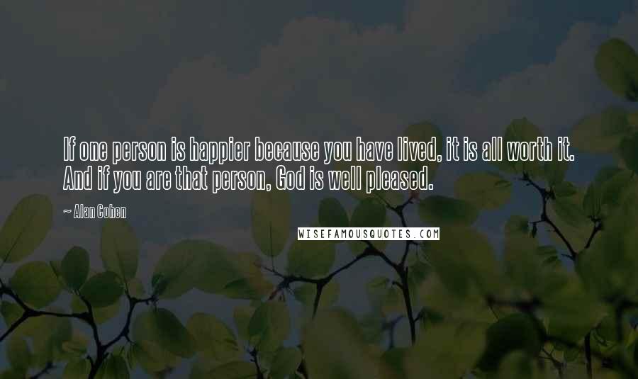 Alan Cohen Quotes: If one person is happier because you have lived, it is all worth it. And if you are that person, God is well pleased.