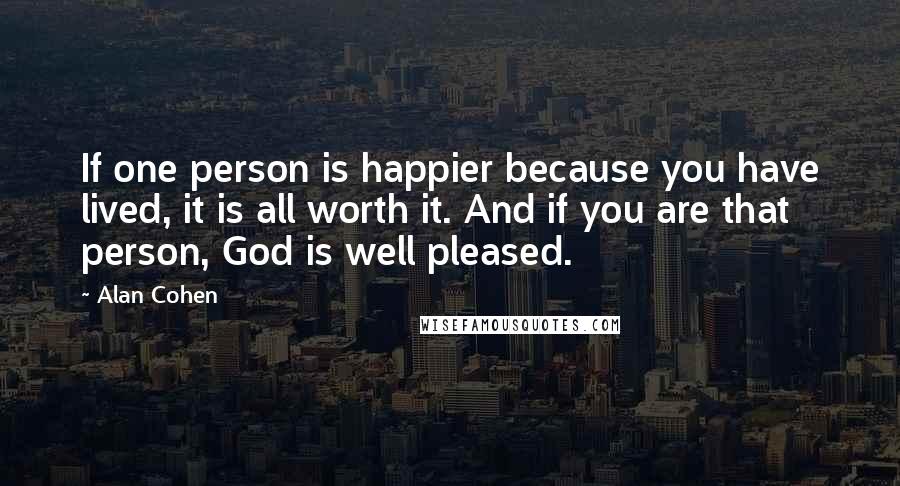 Alan Cohen Quotes: If one person is happier because you have lived, it is all worth it. And if you are that person, God is well pleased.