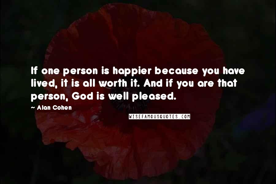 Alan Cohen Quotes: If one person is happier because you have lived, it is all worth it. And if you are that person, God is well pleased.