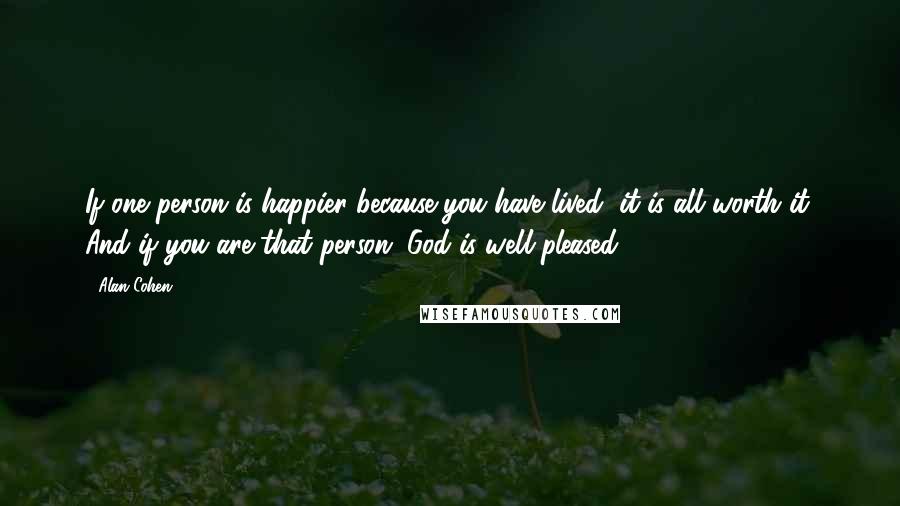 Alan Cohen Quotes: If one person is happier because you have lived, it is all worth it. And if you are that person, God is well pleased.