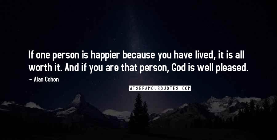 Alan Cohen Quotes: If one person is happier because you have lived, it is all worth it. And if you are that person, God is well pleased.