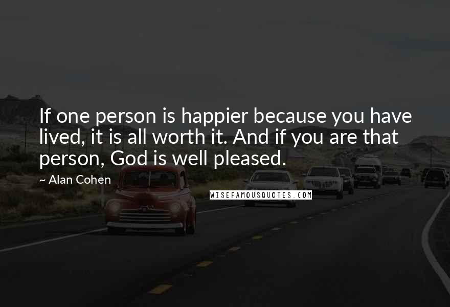 Alan Cohen Quotes: If one person is happier because you have lived, it is all worth it. And if you are that person, God is well pleased.