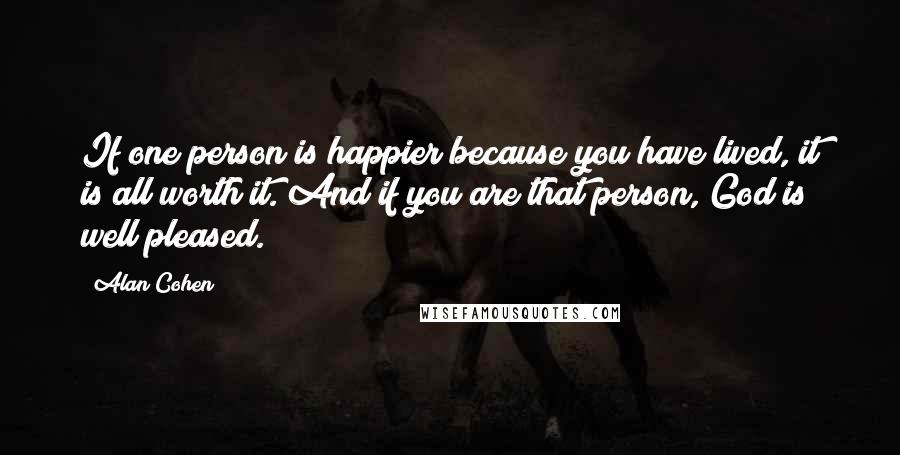 Alan Cohen Quotes: If one person is happier because you have lived, it is all worth it. And if you are that person, God is well pleased.