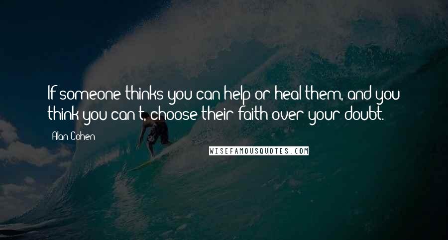 Alan Cohen Quotes: If someone thinks you can help or heal them, and you think you can't, choose their faith over your doubt.