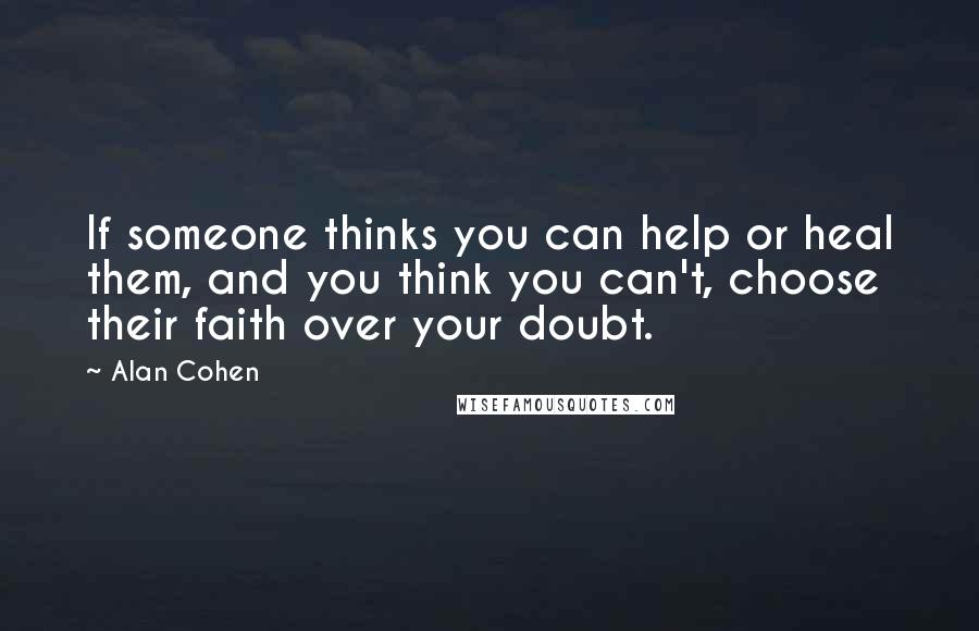 Alan Cohen Quotes: If someone thinks you can help or heal them, and you think you can't, choose their faith over your doubt.
