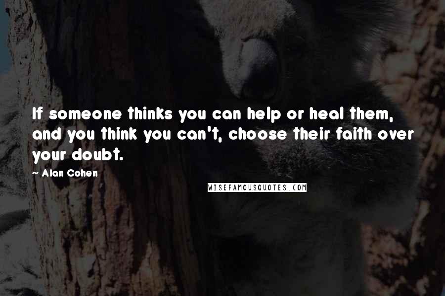 Alan Cohen Quotes: If someone thinks you can help or heal them, and you think you can't, choose their faith over your doubt.