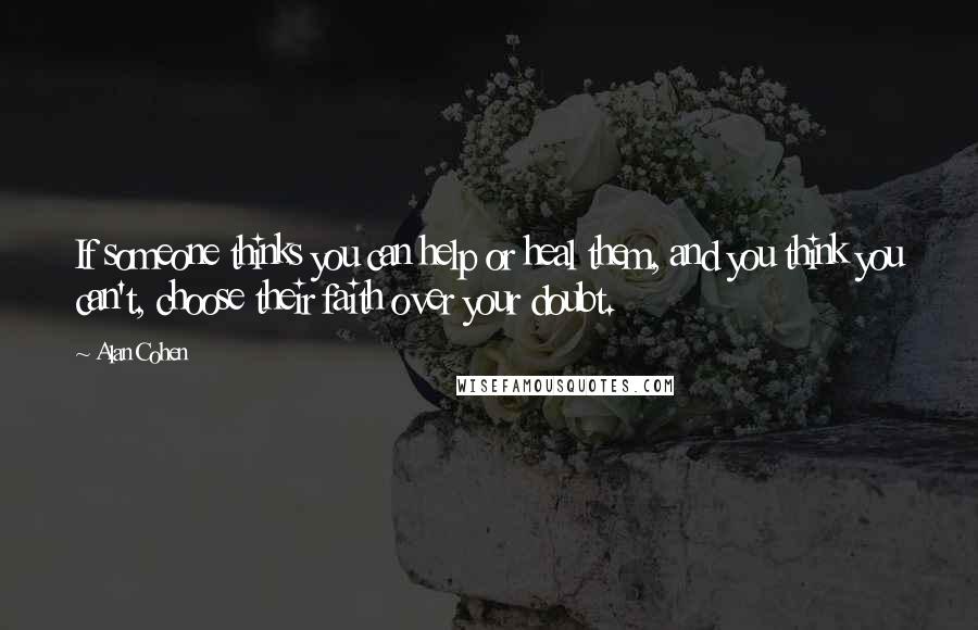 Alan Cohen Quotes: If someone thinks you can help or heal them, and you think you can't, choose their faith over your doubt.