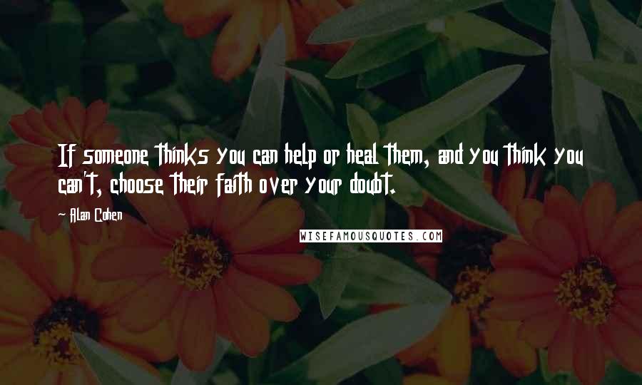 Alan Cohen Quotes: If someone thinks you can help or heal them, and you think you can't, choose their faith over your doubt.