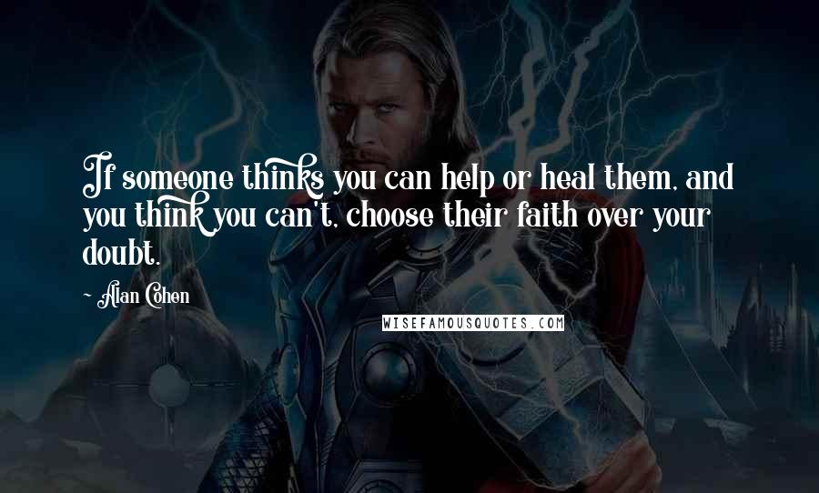 Alan Cohen Quotes: If someone thinks you can help or heal them, and you think you can't, choose their faith over your doubt.