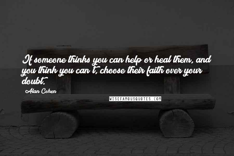 Alan Cohen Quotes: If someone thinks you can help or heal them, and you think you can't, choose their faith over your doubt.