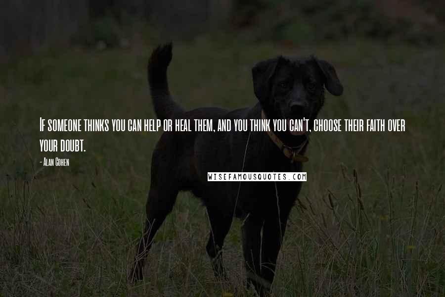 Alan Cohen Quotes: If someone thinks you can help or heal them, and you think you can't, choose their faith over your doubt.