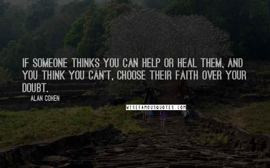 Alan Cohen Quotes: If someone thinks you can help or heal them, and you think you can't, choose their faith over your doubt.