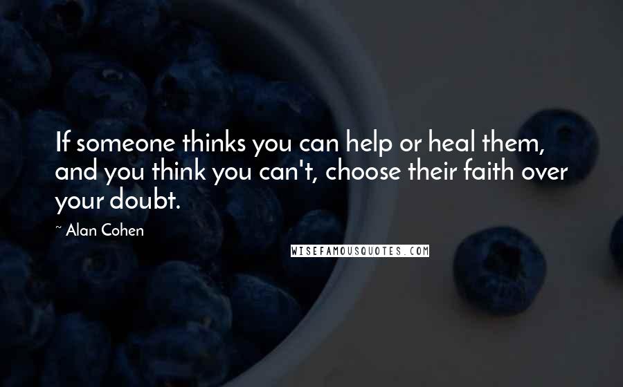 Alan Cohen Quotes: If someone thinks you can help or heal them, and you think you can't, choose their faith over your doubt.