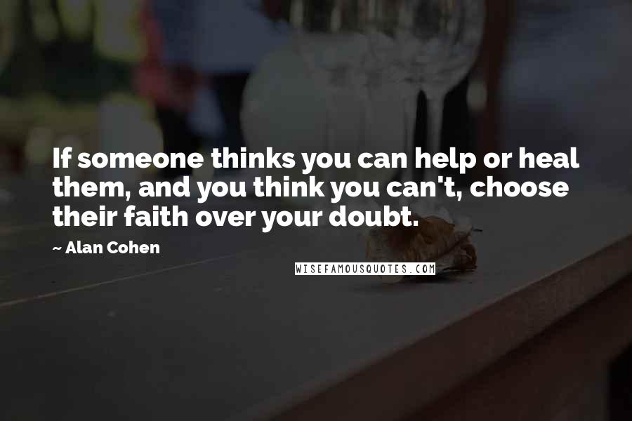 Alan Cohen Quotes: If someone thinks you can help or heal them, and you think you can't, choose their faith over your doubt.