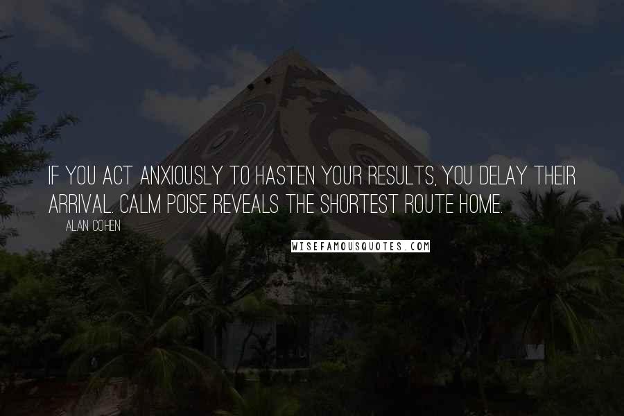 Alan Cohen Quotes: If you act anxiously to hasten your results, you delay their arrival. Calm poise reveals the shortest route home.