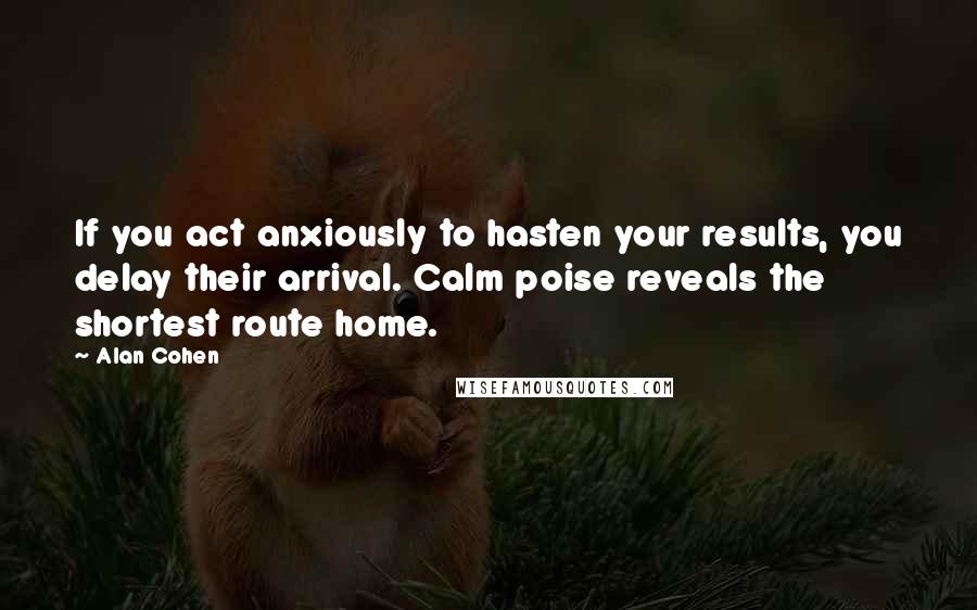 Alan Cohen Quotes: If you act anxiously to hasten your results, you delay their arrival. Calm poise reveals the shortest route home.