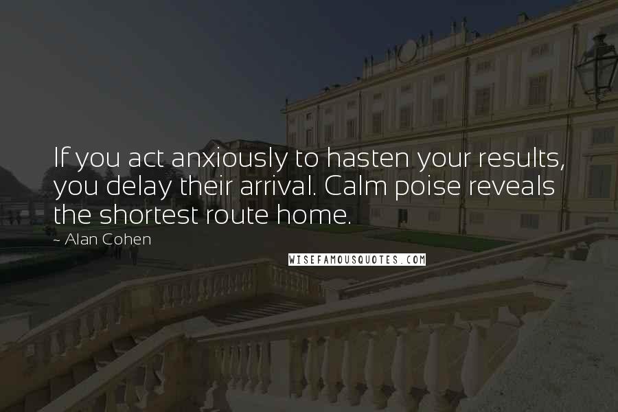 Alan Cohen Quotes: If you act anxiously to hasten your results, you delay their arrival. Calm poise reveals the shortest route home.