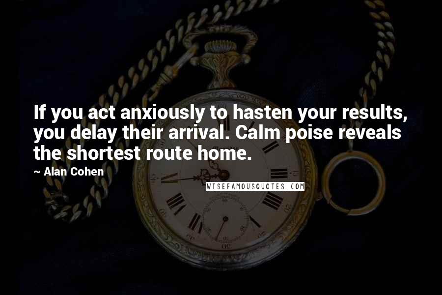 Alan Cohen Quotes: If you act anxiously to hasten your results, you delay their arrival. Calm poise reveals the shortest route home.