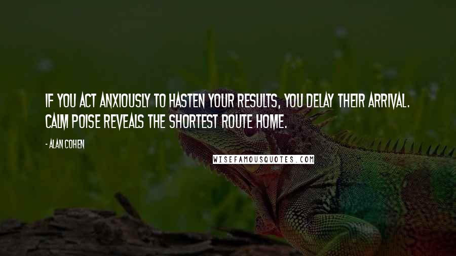 Alan Cohen Quotes: If you act anxiously to hasten your results, you delay their arrival. Calm poise reveals the shortest route home.