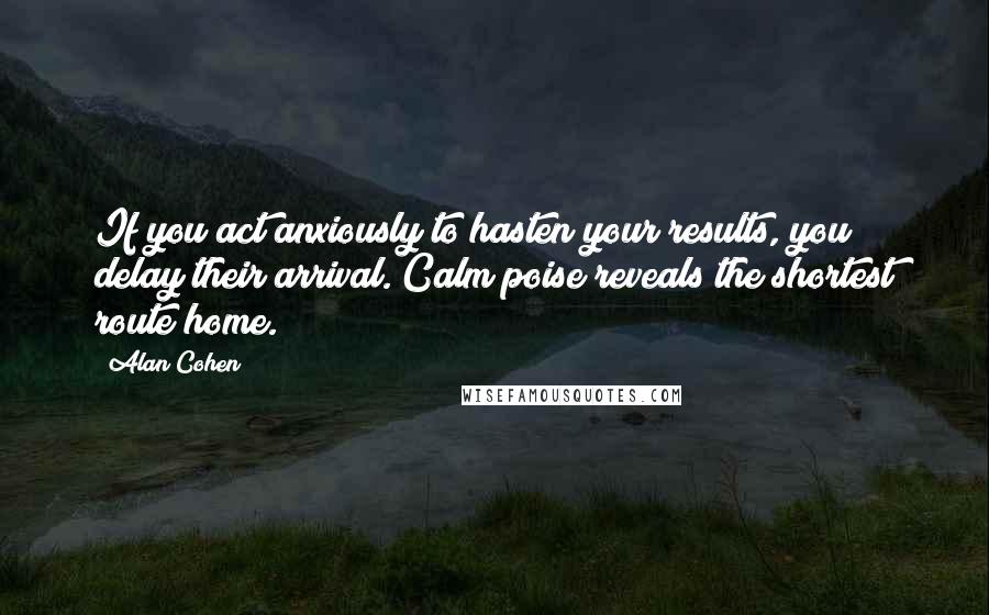 Alan Cohen Quotes: If you act anxiously to hasten your results, you delay their arrival. Calm poise reveals the shortest route home.