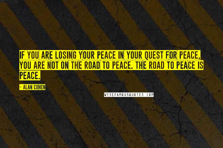 Alan Cohen Quotes: If you are losing your peace in your quest for peace, you are not on the road to peace. The road to peace is peace.