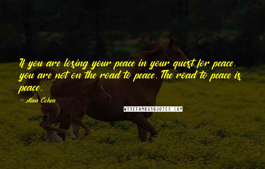 Alan Cohen Quotes: If you are losing your peace in your quest for peace, you are not on the road to peace. The road to peace is peace.