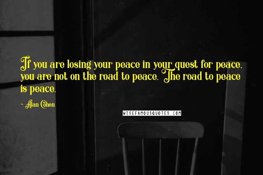 Alan Cohen Quotes: If you are losing your peace in your quest for peace, you are not on the road to peace. The road to peace is peace.