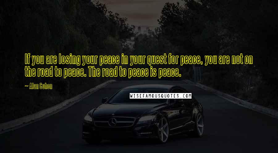 Alan Cohen Quotes: If you are losing your peace in your quest for peace, you are not on the road to peace. The road to peace is peace.