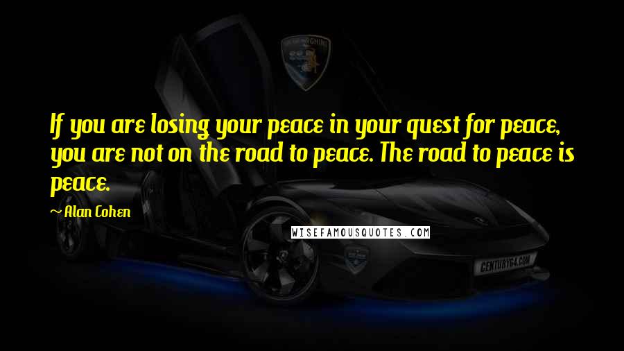 Alan Cohen Quotes: If you are losing your peace in your quest for peace, you are not on the road to peace. The road to peace is peace.