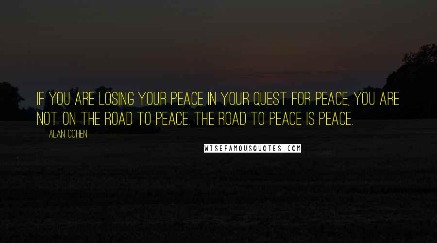 Alan Cohen Quotes: If you are losing your peace in your quest for peace, you are not on the road to peace. The road to peace is peace.