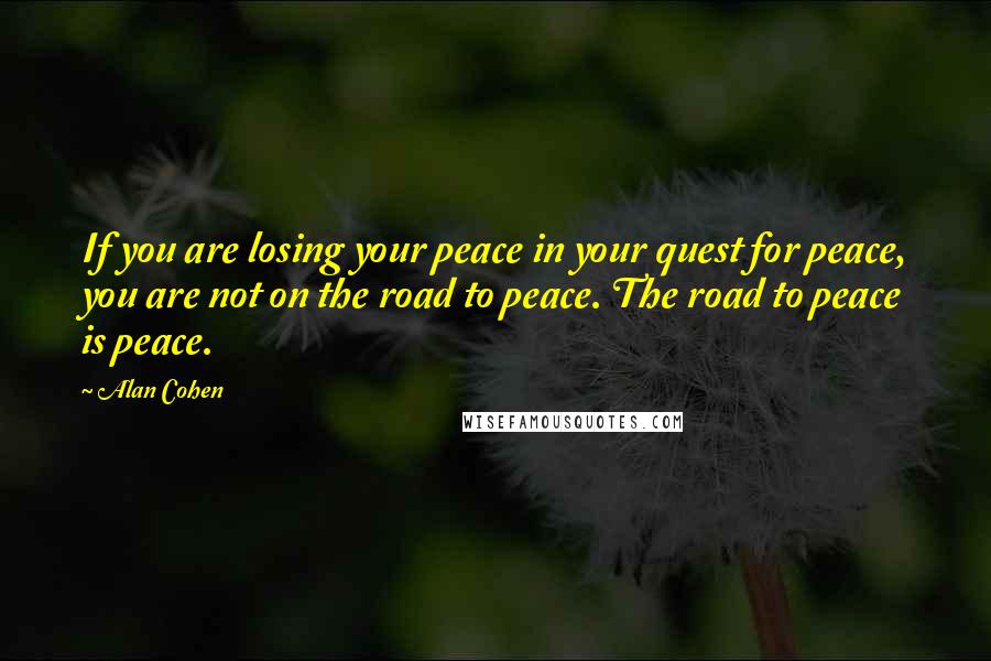 Alan Cohen Quotes: If you are losing your peace in your quest for peace, you are not on the road to peace. The road to peace is peace.