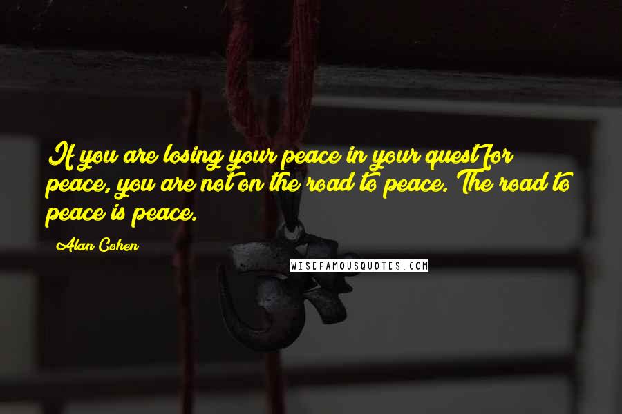Alan Cohen Quotes: If you are losing your peace in your quest for peace, you are not on the road to peace. The road to peace is peace.