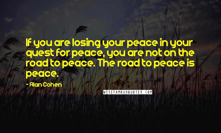 Alan Cohen Quotes: If you are losing your peace in your quest for peace, you are not on the road to peace. The road to peace is peace.