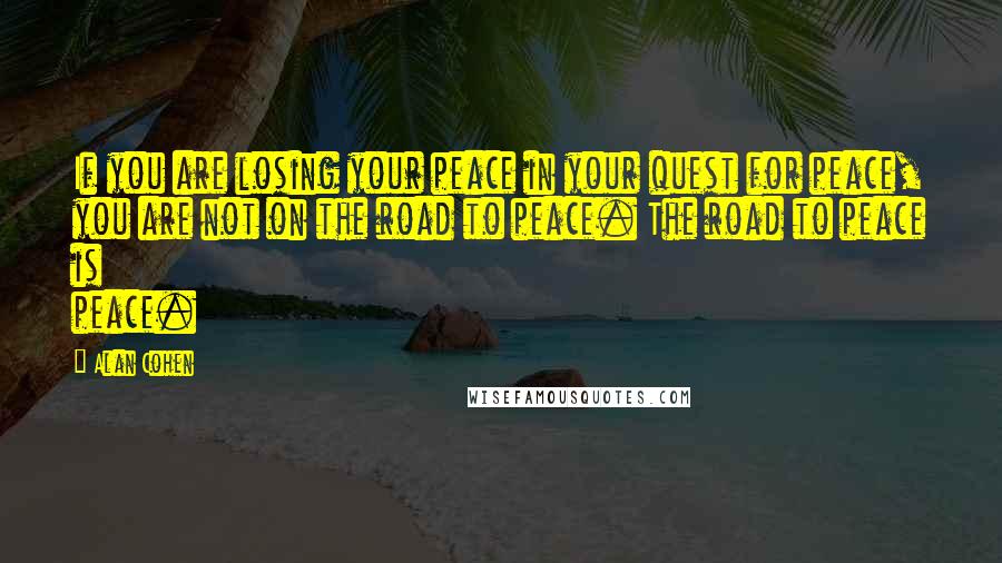 Alan Cohen Quotes: If you are losing your peace in your quest for peace, you are not on the road to peace. The road to peace is peace.