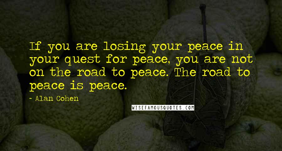 Alan Cohen Quotes: If you are losing your peace in your quest for peace, you are not on the road to peace. The road to peace is peace.
