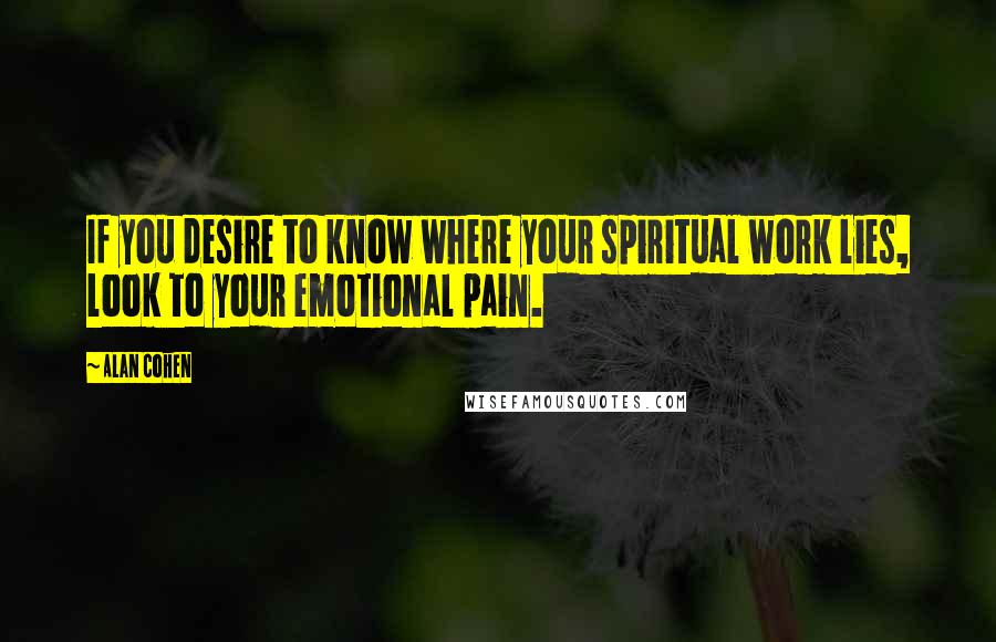 Alan Cohen Quotes: If you desire to know where your spiritual work lies, look to your emotional pain.