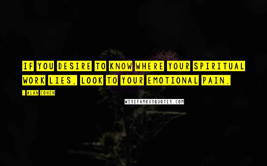 Alan Cohen Quotes: If you desire to know where your spiritual work lies, look to your emotional pain.