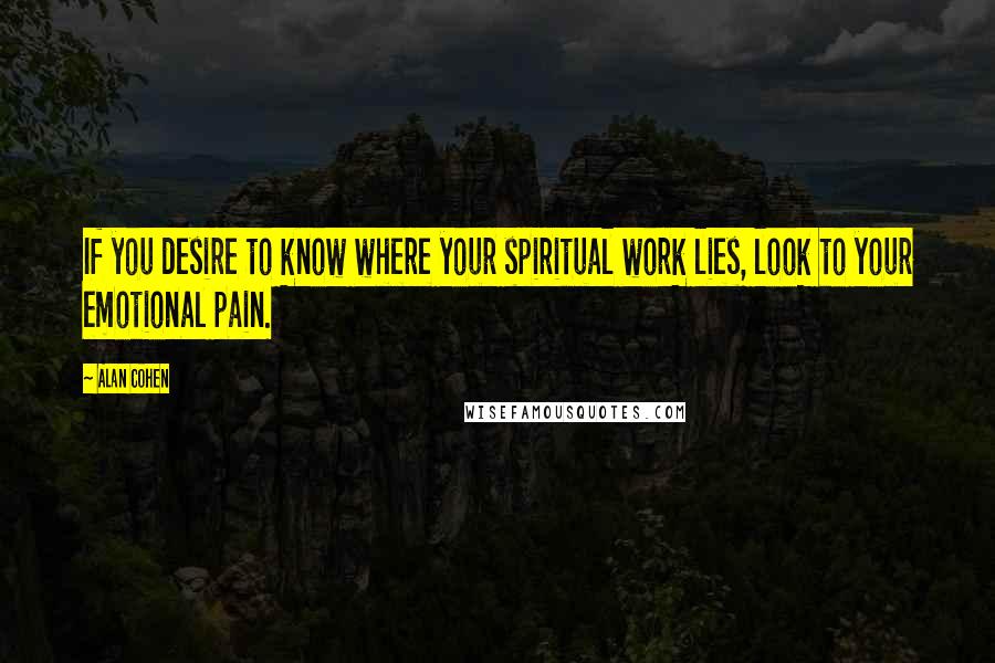 Alan Cohen Quotes: If you desire to know where your spiritual work lies, look to your emotional pain.
